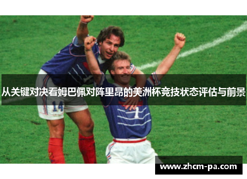 从关键对决看姆巴佩对阵里昂的美洲杯竞技状态评估与前景 从关键对决看姆巴佩对阵里昂的美洲杯竞技状态评估与前景