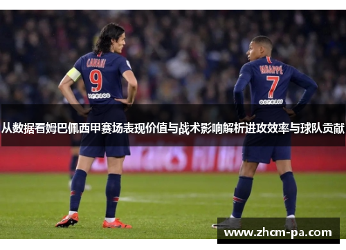 从数据看姆巴佩西甲赛场表现价值与战术影响解析进攻效率与球队贡献