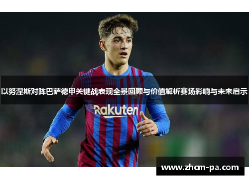 以努涅斯对阵巴萨德甲关键战表现全景回顾与价值解析赛场影响与未来启示 以努涅斯对阵巴萨德甲关键战表现全景回顾与价值解析赛场影响与未来启示