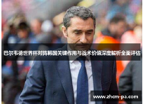 巴尔韦德世界杯对阵韩国关键作用与战术价值深度解析全面评估