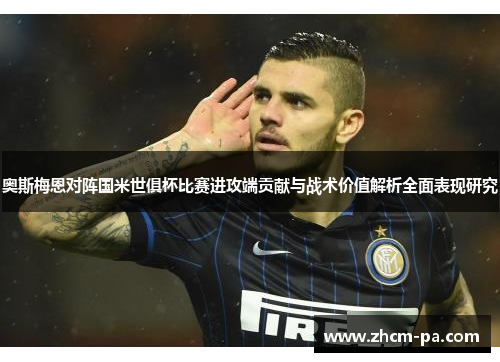 奥斯梅恩对阵国米世俱杯比赛进攻端贡献与战术价值解析全面表现研究