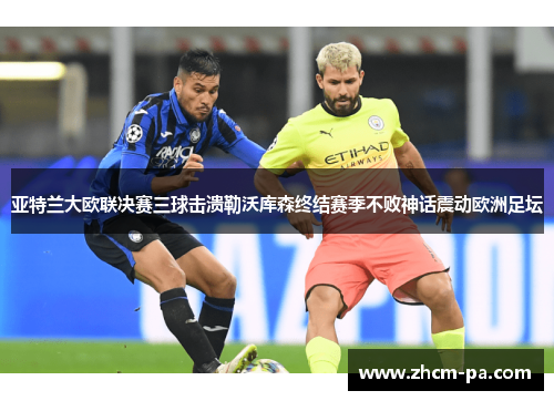 亚特兰大欧联决赛三球击溃勒沃库森终结赛季不败神话震动欧洲足坛