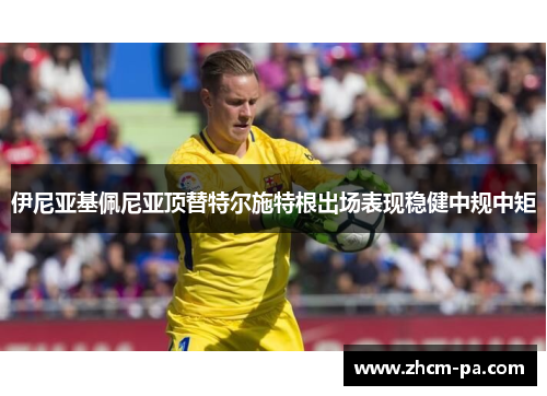 伊尼亚基佩尼亚顶替特尔施特根出场表现稳健中规中矩