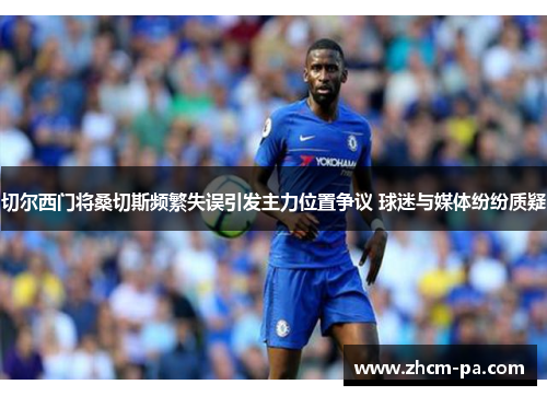 切尔西门将桑切斯频繁失误引发主力位置争议 球迷与媒体纷纷质疑