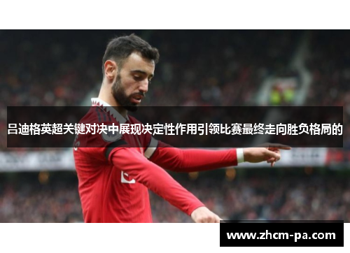 吕迪格英超关键对决中展现决定性作用引领比赛最终走向胜负格局的