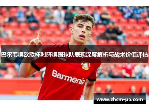 巴尔韦德欧联杯对阵德国球队表现深度解析与战术价值评估