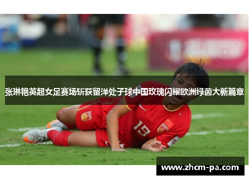 张琳艳英超女足赛场斩获留洋处子球中国玫瑰闪耀欧洲绿茵大新篇章 张琳艳英超女足赛场斩获留洋处子球中国玫瑰闪耀欧洲绿茵大新篇章