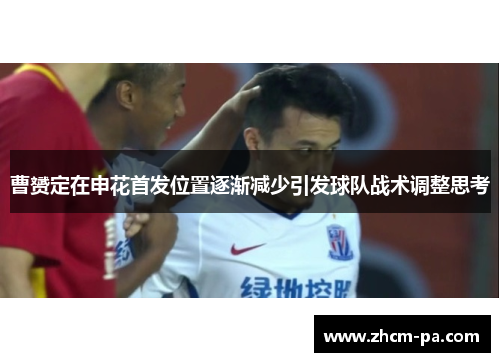 曹赟定在申花首发位置逐渐减少引发球队战术调整思考 曹赟定在申花首发位置逐渐减少引发球队战术调整思考