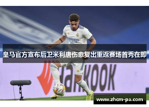 皇马官方宣布后卫米利唐伤愈复出重返赛场首秀在即 皇马官方宣布后卫米利唐伤愈复出重返赛场首秀在即