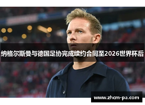 纳格尔斯曼与德国足协完成续约合同至2026世界杯后 纳格尔斯曼与德国足协完成续约合同至2026世界杯后