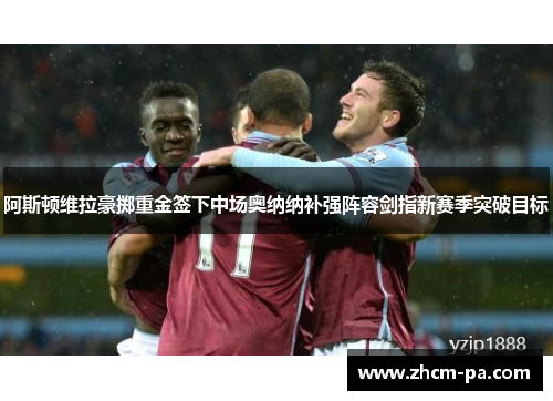 阿斯顿维拉豪掷重金签下中场奥纳纳补强阵容剑指新赛季突破目标