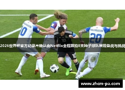 2026世界杯官方纪录片确认由Netflix全程跟拍8支种子球队展现备战与挑战